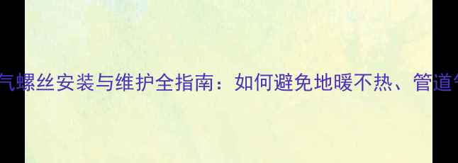 地暖热水泵放气螺丝安装与维护全指南如何避免地暖不热管道气堵等问题