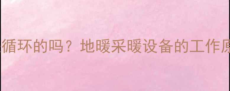 地暖热水系统是循环的吗地暖采暖设备的工作原理与维护指南