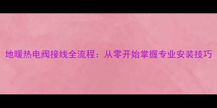 图片 地暖热电阀接线全流程：从零开始掌握专业安装技巧