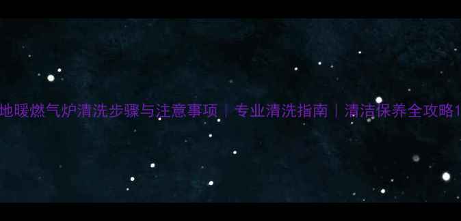 图片 地暖燃气炉清洗步骤与注意事项｜专业清洗指南｜清洁保养全攻略1