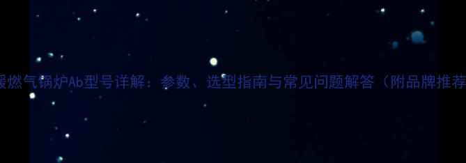 地暖燃气锅炉Ab型号详解参数选型指南与常见问题解答附品牌推荐