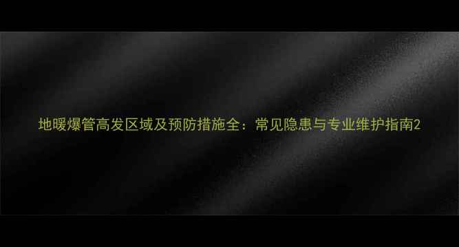地暖爆管高发区域及预防措施全常见隐患与专业维护指南