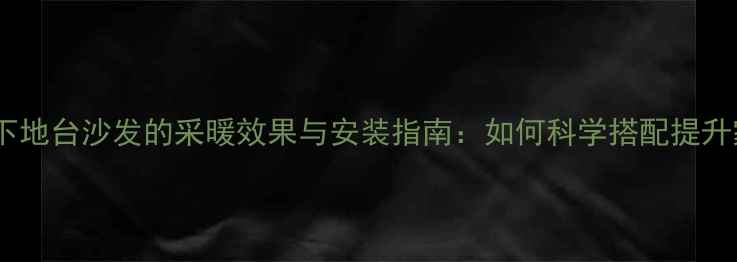 地暖环境下地台沙发的采暖效果与安装指南如何科学搭配提升家居温暖
