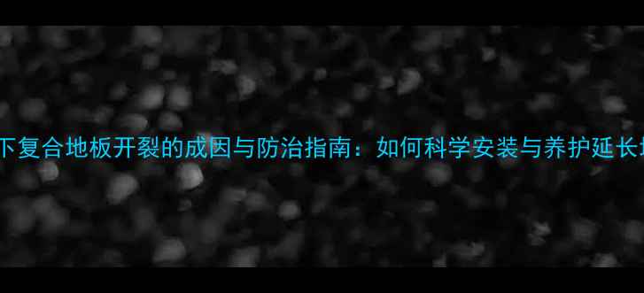 地暖环境下复合地板开裂的成因与防治指南如何科学安装与养护延长地板寿命