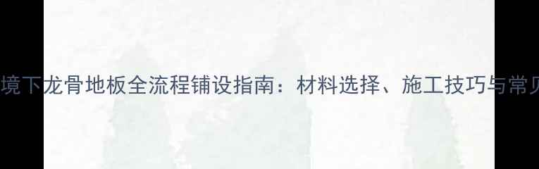 图片 地暖环境下龙骨地板全流程铺设指南：材料选择、施工技巧与常见问题2