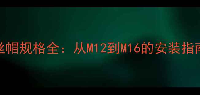 地暖球阀螺丝帽规格全从M12到M16的安装指南与选购技巧