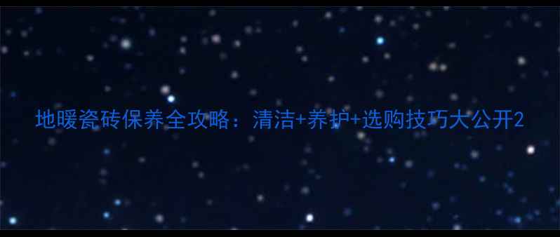 地暖瓷砖保养全攻略清洁养护选购技巧大公开