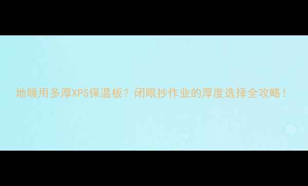 图片 地暖用多厚XPS保温板？闭眼抄作业的厚度选择全攻略！