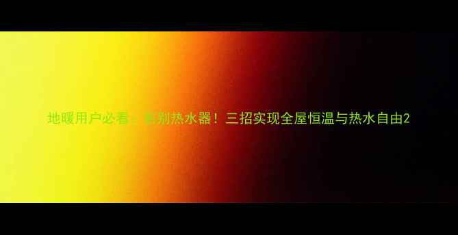 图片 地暖用户必看：告别热水器！三招实现全屋恒温与热水自由2