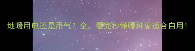 图片 地暖用电还是用气？全，看完秒懂哪种更适合自用1