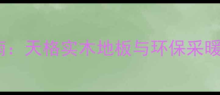 图片 地暖甲醛控制指南：天格实木地板与环保采暖设备的科学搭配2