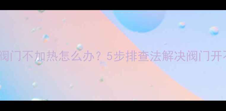图片 地暖电动阀门不加热怎么办？5步排查法解决阀门开不动问题1