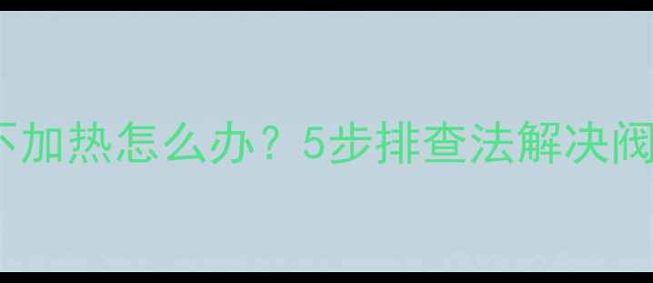 地暖电动阀门不加热怎么办5步排查法解决阀门开不动问题