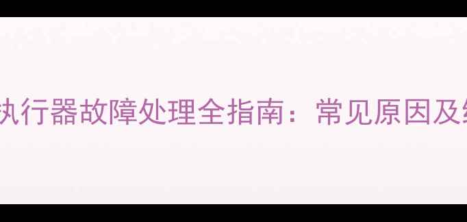 图片 地暖电热执行器故障处理全指南：常见原因及维修步骤2
