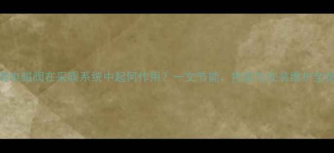 图片 地暖电磁阀在采暖系统中起何作用？一文节能、控温与安装维护全指南