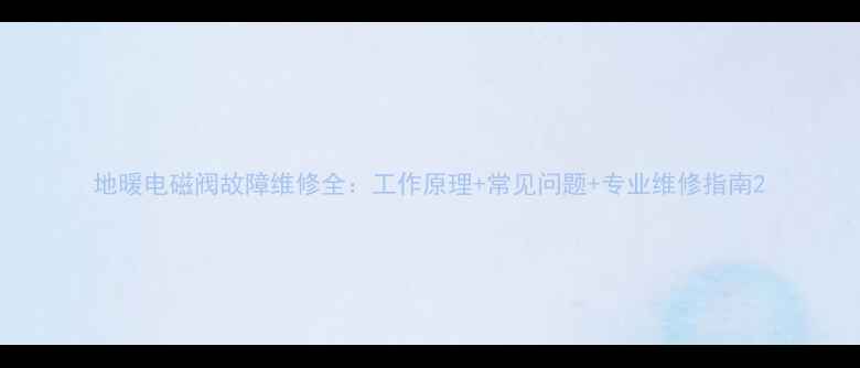 图片 地暖电磁阀故障维修全：工作原理+常见问题+专业维修指南2