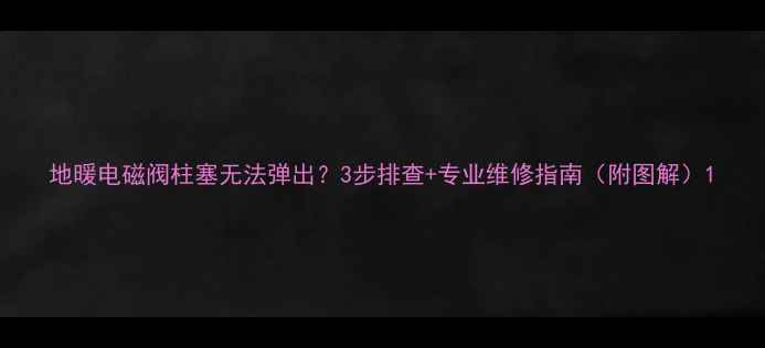 图片 地暖电磁阀柱塞无法弹出？3步排查+专业维修指南（附图解）1