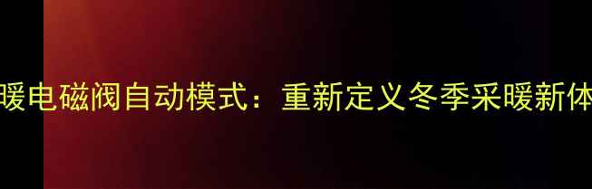 地暖电磁阀自动模式重新定义冬季采暖新体验