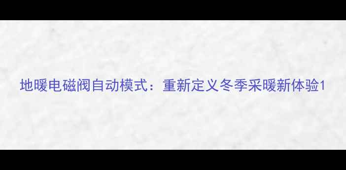 图片 地暖电磁阀自动模式：重新定义冬季采暖新体验1