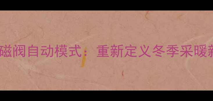 图片 地暖电磁阀自动模式：重新定义冬季采暖新体验2