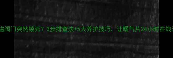 图片 地暖电磁阀门突然锁死？3步排查法+5大养护技巧，让暖气片24小时在线运行！2