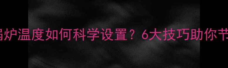 地暖电锅炉温度如何科学设置6大技巧助你节能省电
