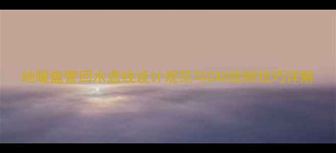 图片 地暖盘管回水虚线设计规范与CAD绘制技巧详解