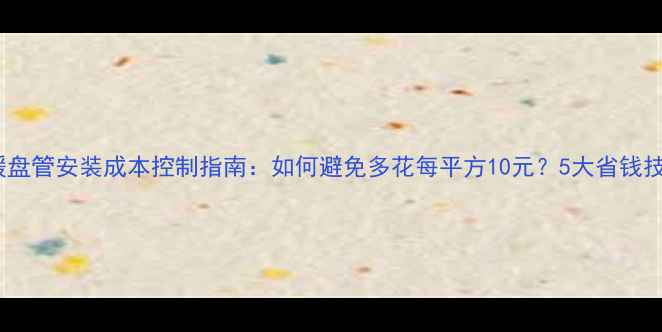 地暖盘管安装成本控制指南如何避免多花每平方10元5大省钱技巧