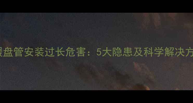 图片 地暖盘管安装过长危害：5大隐患及科学解决方案1