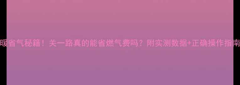 图片 地暖省气秘籍！关一路真的能省燃气费吗？附实测数据+正确操作指南✨