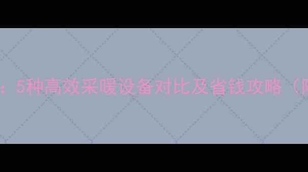 图片 地暖省钱秘籍：5种高效采暖设备对比及省钱攻略（附选购指南）1