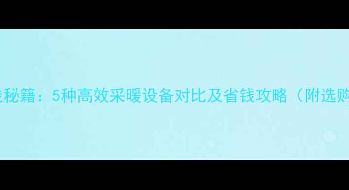地暖省钱秘籍5种高效采暖设备对比及省钱攻略附选购指南