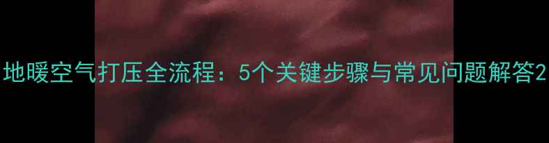图片 地暖空气打压全流程：5个关键步骤与常见问题解答2