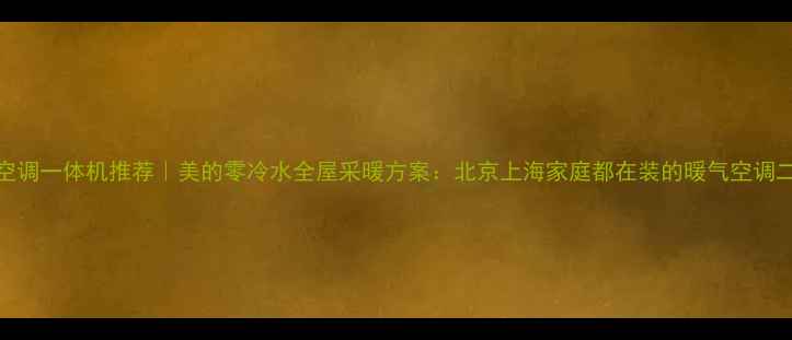 图片 地暖空调一体机推荐｜美的零冷水全屋采暖方案：北京上海家庭都在装的暖气空调二合一