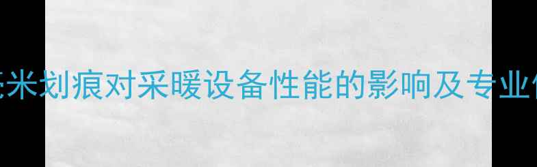 图片 地暖管1毫米划痕对采暖设备性能的影响及专业修复指南2