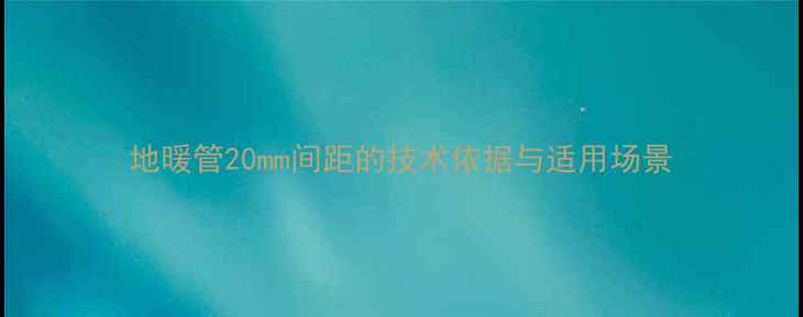 图片 地暖管20mm间距的技术依据与适用场景
