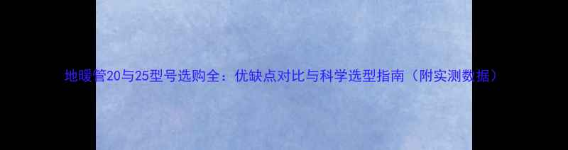 地暖管20与25型号选购全优缺点对比与科学选型指南附实测数据