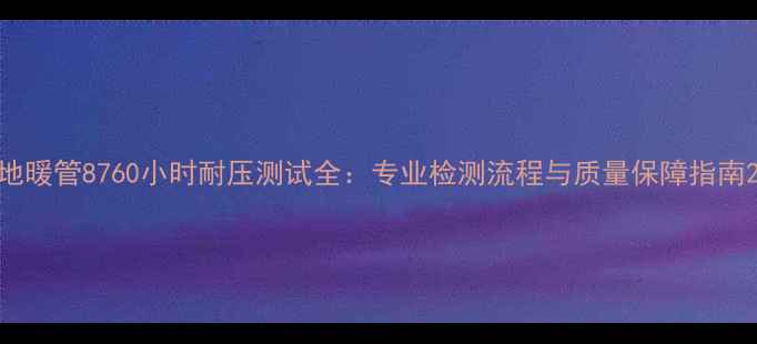 图片 地暖管8760小时耐压测试全：专业检测流程与质量保障指南2