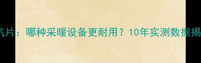 图片 地暖管VS暖气片：哪种采暖设备更耐用？10年实测数据揭示真实差距1