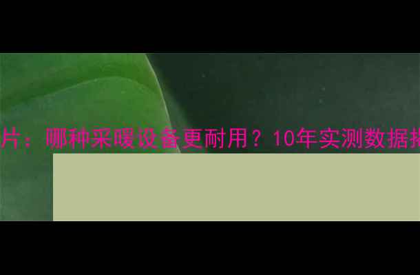 图片 地暖管VS暖气片：哪种采暖设备更耐用？10年实测数据揭示真实差距2