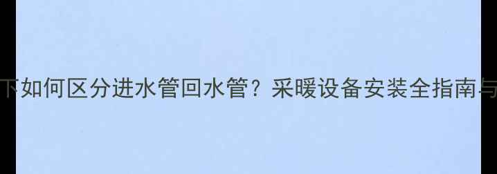 地暖管上下如何区分进水管回水管采暖设备安装全指南与维护技巧