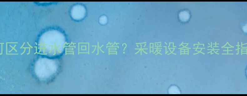 图片 地暖管上下如何区分进水管回水管？采暖设备安装全指南与维护技巧1