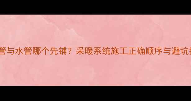 图片 地暖管与水管哪个先铺？采暖系统施工正确顺序与避坑指南1