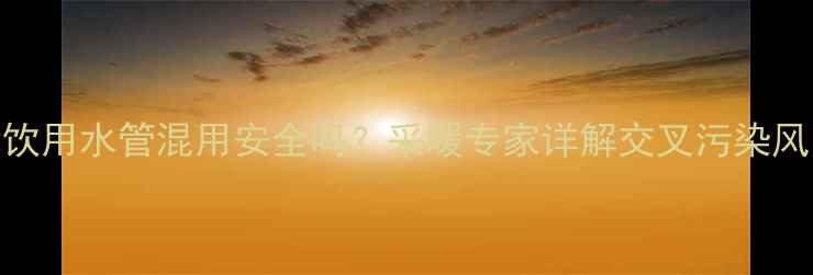 图片 地暖管与生活饮用水管混用安全吗？采暖专家详解交叉污染风险与解决方案