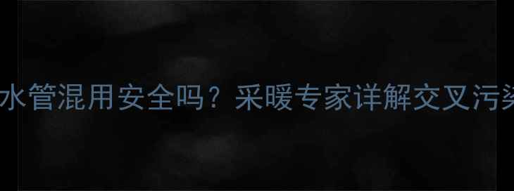 图片 地暖管与生活饮用水管混用安全吗？采暖专家详解交叉污染风险与解决方案1