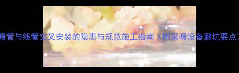 图片 地暖管与线管交叉安装的隐患与规范施工指南（附采暖设备避坑要点）1