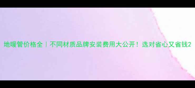 图片 地暖管价格全｜不同材质品牌安装费用大公开！选对省心又省钱2