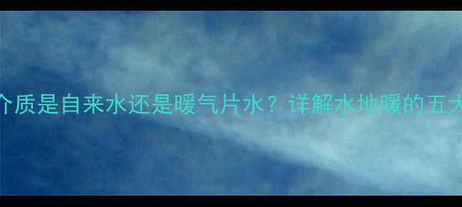 图片 地暖管内介质是自来水还是暖气片水？详解水地暖的五大核心要素