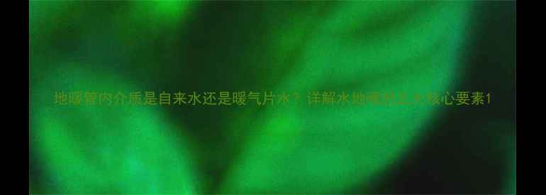 图片 地暖管内介质是自来水还是暖气片水？详解水地暖的五大核心要素1