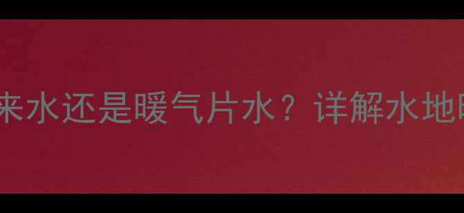 地暖管内介质是自来水还是暖气片水详解水地暖的五大核心要素